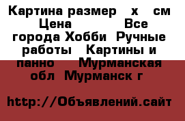 Картина размер 40х60 см › Цена ­ 6 500 - Все города Хобби. Ручные работы » Картины и панно   . Мурманская обл.,Мурманск г.